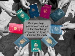 During college, I
participated in a few
cultural exchange
programs run by an EU
initiative for youth.
 