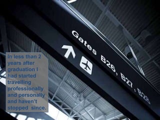 In less than 2
years after
graduation I
had started
travelling
professionally
and personally
and haven’t
stopped since.
 