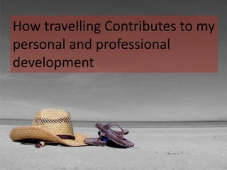 How travelling Contributes to my
personal and professional
development
 