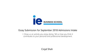 Essay Submission for September 2018 Admissions Intake
I. Show us an activity you enjoy doing. Tell us how you think it
contributes to your personal and professional development.
Cinjal Shah
 