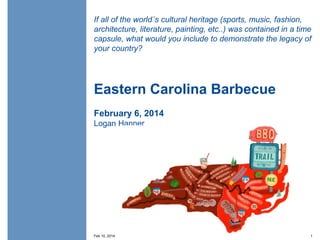 If all of the world´s cultural heritage (sports, music, fashion,
architecture, literature, painting, etc..) was contained in a time
capsule, what would you include to demonstrate the legacy of
your country?

Eastern Carolina Barbecue
February 6, 2014
Logan Hanner

Feb 10, 2014

1

 