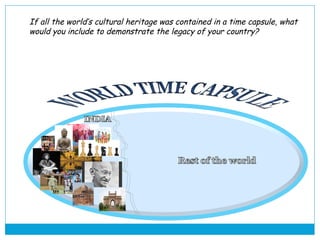 If all the world’s cultural heritage was contained in a time capsule, what 
would you include to demonstrate the legacy of your country? 
 
