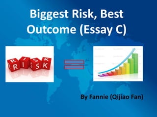 Biggest Risk, Best
Outcome (Essay C)




         By Fannie (Qijiao Fan)
 