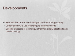 Developments


• Users will become more intelligent and technology savvy
 • Understand how to use technology to fulfill their needs
 • Become Choosers of technology rather than simply adapting to any
   new technology
 