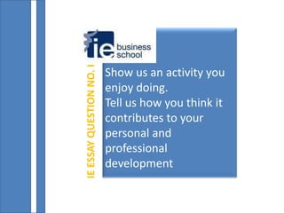 IE ESSAY QUESTION NO. I
                          Show us an activity you
                          enjoy doing.
                          Tell us how you think it
                          contributes to your
                          personal and
                          professional
                          development
 