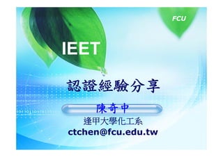 FCU




IEET

認證經驗分享
     陳奇中
   逢甲大學化工系
ctchen@fcu.edu.tw
 