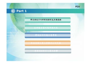 FCU

Part 1

         學系與校方內部對認證形成共識過程



          自評報告書所應準備內容


           實地訪評所應注意事項


         參與認證之最大困難及如何克服


           參與認證對系之最大影響
 