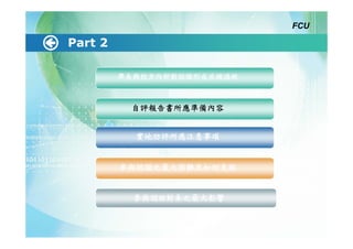 FCU

Part 2

         學系與校方內部對認證形成共識過程



          自評報告書所應準備內容


           實地訪評所應注意事項


         參與認證之最大困難及如何克服


           參與認證對系之最大影響
 