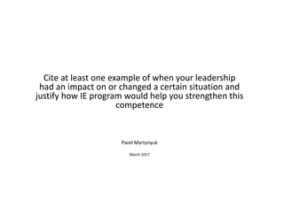 Cite at least one example of when your leadership 
had an impact on or changed a certain situation and 
justify how IE program would help you strengthen this 
competence
Pavel Martynyuk
March 2017
 