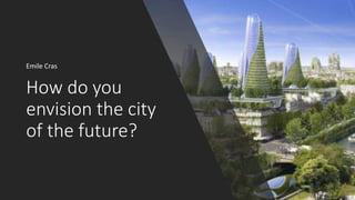 How do you
envision the city
of the future?
Emile Cras
 