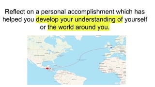 Reflect on a personal accomplishment which has
helped you develop your understanding of yourself
or the world around you.
 