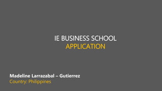 IE BUSINESS SCHOOL
APPLICATION
Madeline Larrazabal – Gutierrez
Country: Philippines
 