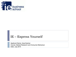 IE – Express Yourself
Express Yourself
Applicant Name: Anja Kestner
Course: Market Research and Consumer Behaviour
Date: July 2014
 