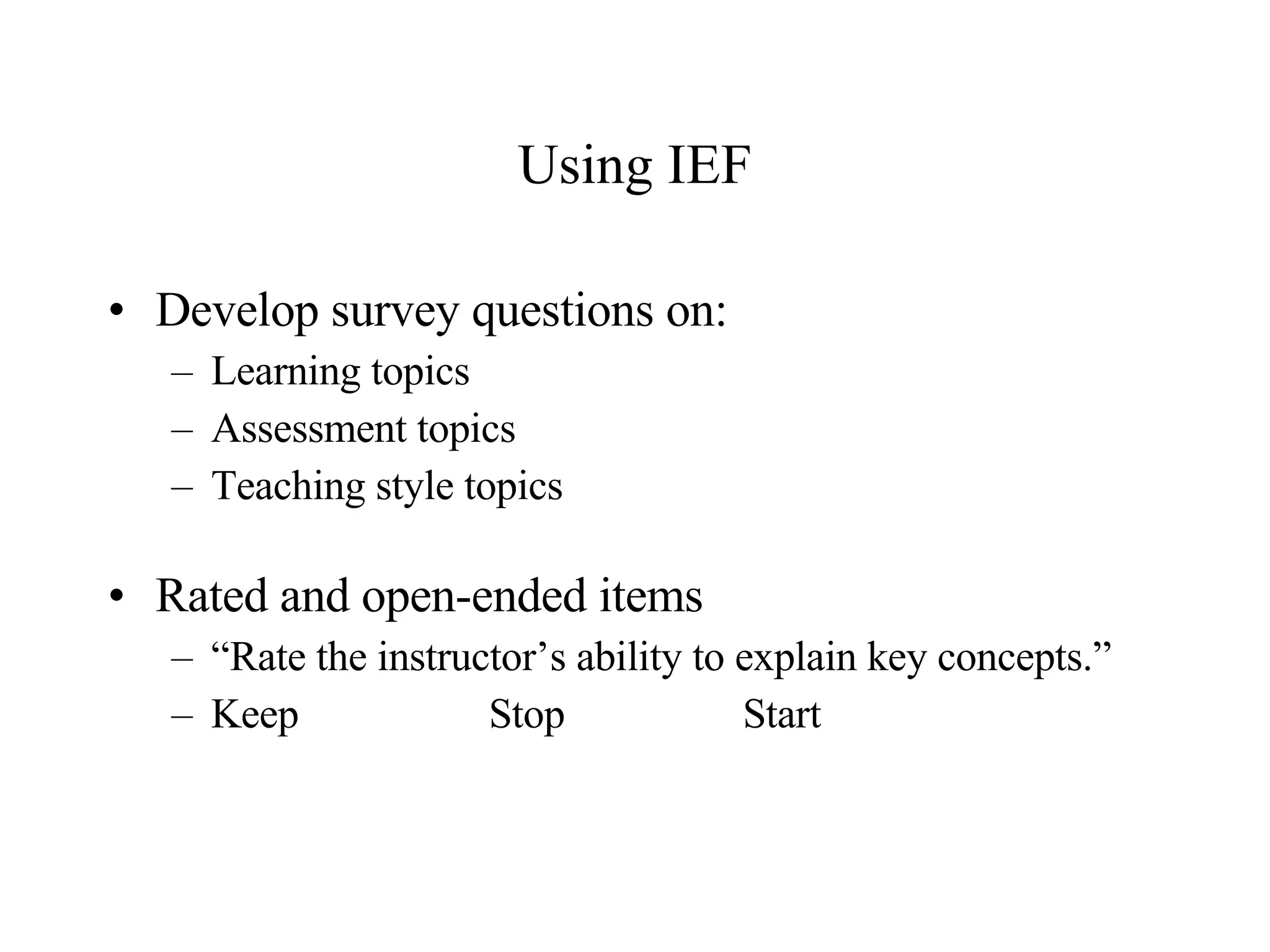 Using IEF Develop survey questions on: Learning topics Assessment topics Teaching style topics Rated and open-ended items “ Rate the instructor’s ability to explain key concepts.” Keep Stop  Start 