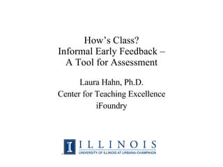 How’s Class? Informal Early Feedback – A Tool for Assessment Laura Hahn, Ph.D. Center for Teaching Excellence iFoundry 