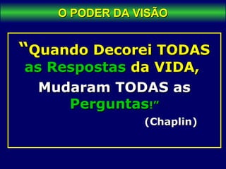 O PODER DA VISÃOO PODER DA VISÃO
““Quando Decorei TODASQuando Decorei TODAS
as Respostasas Respostas da VIDA,da VIDA,
Mudaram TODAS asMudaram TODAS as
PerguntasPerguntas!”!”
(Chaplin)(Chaplin)
 