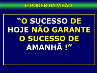 O PODER DA VISÃOO PODER DA VISÃO
““OO SUCESSOSUCESSO DEDE
HOJEHOJE NÃO GARANTENÃO GARANTE
O SUCESSO DEO SUCESSO DE
AMANHÃAMANHÃ !!””
 