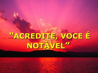 ““ACREDITE, VOCE ÉACREDITE, VOCE É
NOTÁVELNOTÁVEL””
 