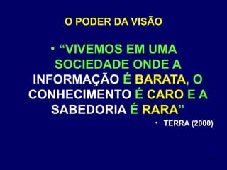 8
O PODER DA VISÃO
• “VIVEMOS EM UMA
SOCIEDADE ONDE A
INFORMAÇÃO É BARATA, O
CONHECIMENTO É CARO E A
SABEDORIA É RARA”
• TERRA (2000)
 