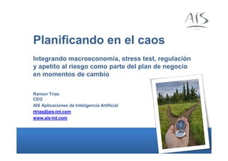 Planificando en el caos
Integrando macroeconomía, stress test, regulación
y apetito al riesgo como parte del plan de negocio
en momentos de cambio
Ramon Trias
CEO
AIS Aplicaciones de Inteligencia Artificial
rtrias@ais-int.com
www.ais-int.com

 