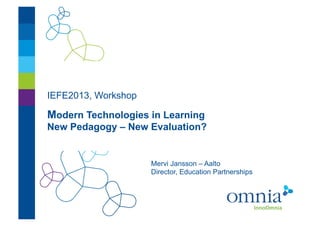 IEFE2013, Workshop

Modern Technologies in Learning
New Pedagogy – New Evaluation?


                     Mervi Jansson – Aalto
                     Director, Education Partnerships
 