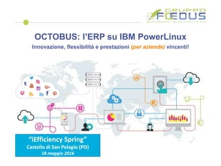 “iEfficiency Spring”
Castello di San Pelagio (PD)
18 maggio 2016
OCTOBUS: l’ERP su IBM PowerLinux
Innovazione, flessibilità e prestazioni (per aziende) vincenti!
 