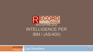 BUSINESS
INTELLIGENCE PER
IBM i (AS/400)
Luigi Sansottera
i-EFFICIENCY
18 Maggio 2016
 