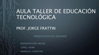 AULA TALLER DE EDUCACIÓN
TECNOLÓGICA
PROF. JORGE FRATTIN
BUENAVENTURA, MIGUEL
LÓPEZ, LAURA
MANSILLA, CHRISTIAN
PRESENTACIÓN IEFI: SENSORES
 