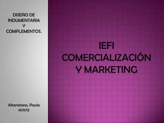 DISEÑO DE
INDUMENTARIA
Y
COMPLEMENTOS.

IEFI
COMERCIALIZACIÓN
Y MARKETING

Altamirano, Paula
14/11/13

 