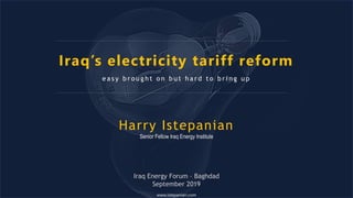 e a s y b r o u g h t o n b u t h a r d t o b r i n g u p
Iraq’s electricity tariff reform
www.istepanian.com
Harry Istepanian
Senior Fellow Iraq Energy Institute
Iraq Energy Forum – Baghdad
September 2019
 