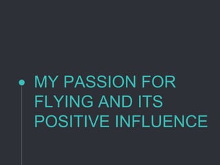 MY PASSION FOR
FLYING AND ITS
POSITIVE INFLUENCE
 