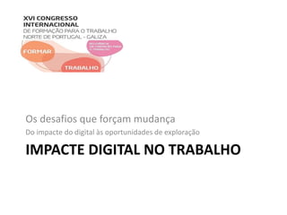 Os desafios que forçam mudança 
Do impacte do digital às oportunidades de exploração 
IMPACTE DIGITAL NO TRABALHO 
 