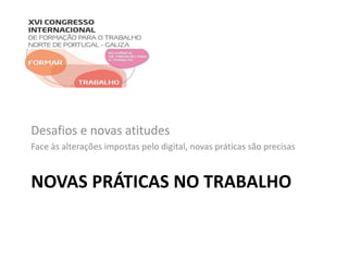 Desafios e novas atitudes 
Face às alterações impostas pelo digital, novas práticas são precisas 
NOVAS PRÁTICAS NO TRABALHO 
 