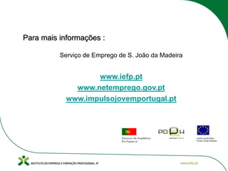 Para mais informações :
Serviço de Emprego de S. João da Madeira

www.iefp.pt
www.netemprego.gov.pt
www.impulsojovemportugal.pt

 