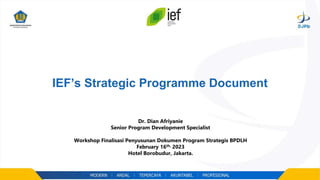 IEF’s Strategic Programme Document
Dr. Dian Afriyanie
Senior Program Development Specialist
Workshop Finalisasi Penyusunan Dokumen Program Strategis BPDLH
February 16th, 2023
Hotel Borobudur, Jakarta.
 