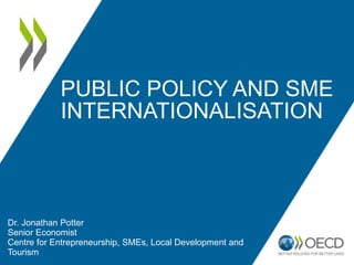 PUBLIC POLICY AND SME
INTERNATIONALISATION
Dr. Jonathan Potter
Senior Economist
Centre for Entrepreneurship, SMEs, Local Development and
Tourism
 