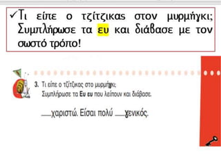 Τι είπε ο τζίτζικας στον μυρμήγκι;
Συμπλήρωσε τα ευ και διάβασε με
τον σωστό τρόπο!
 