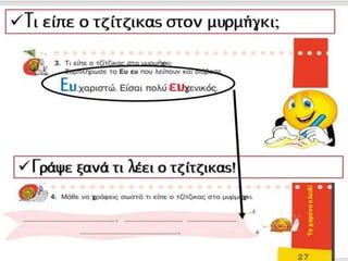 Τι είπε ο τζίτζικας στον μυρμήγκι;
Γράψε ξανά τι λέει ο τζίτζικας!
Ευ ευ
 