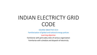 INDIAN ELECTRICTY GRID
CODE
COURSE OBJECTIVE CO.4
Familiarization of global and national energy policies
Learning objective:
Familiarize with grid codes,roles of various organization
Familiarize with schedule and dispatch of electricity
 