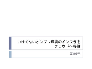 いけてないオンプレ環境のインフラを
クラウドへ移設
冨田修平
 