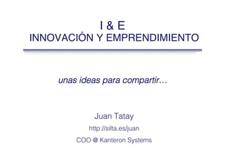 I & E  
INNOVACIÓN Y EMPRENDIMIENTO
unas ideas para compartir…!
Juan Tatay!
!
http://silta.es/juan!
!
COO @ Kanteron Systems!
 