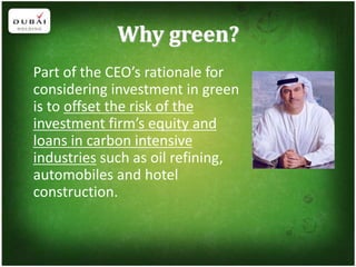 Why green?
Part of the CEO’s rationale for
considering investment in green
is to offset the risk of the
investment firm’s equity and
loans in carbon intensive
industries such as oil refining,
automobiles and hotel
construction.
 