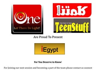 Let There Be Light! Are Proud To Present iEgypt For You Deserve to Know!  For Joining our next session and becoming a part of the team please contact us soonest 