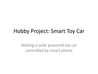 Hobby Project: Smart Toy Car
Making a solar powered toy car
controlled by smart phone
 