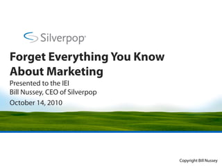 Forget Everything You Know
About Marketing
Presented to the IEI
Bill Nussey, CEO of Silverpop
          y,              p p
October 14, 2010




                                Copyright Bill Nussey
 
