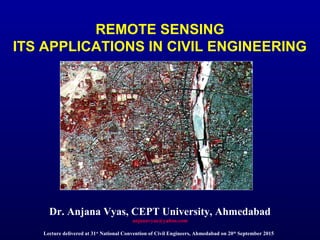 REMOTE SENSING
ITS APPLICATIONS IN CIVIL ENGINEERING
Dr. Anjana Vyas, CEPT University, Ahmedabad
anjanavyas@yahoo.com
Lecture delivered at 31st
National Convention of Civil Engineers, Ahmedabad on 20th
September 2015
 