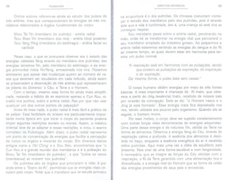 38 PULSOLOGIA
Outros autores referem-se ainda ao estudo dos pulsos de
três artérias, mas que corresponderiam às energias de três me-
ridianos relacionados a órgãos fundamentais do corpo:
Shou Tai Yin (meridiano do pulmão) - artéria radial
Tsou Shao Yin (meridiano dos rins) - artéria tibial posterior
Tsou Yang Ming (meridiano do estômago) - artéria facial ou
carótida
I
Nesse caso, o que se procurava observar era o estado das
energias celestiais Yang através do meridiano dos pulmões; das
energias terrestres Yin, pelo meridiano do estômago; e da ener-
gia primordial mista YinlYang, armazenada nos rins. Notamos
entretanto que apesar das mudanças quanto ao número de va-
sos que deveriam ser estudados em cada método, ainda assim
se preservavam a observação de três artérias que representavam
os pilares do Universo: o Céu, a Terra e o Homem.
Com o tempo, mesmo essa forma foi ainda mais simplifi-
cada, restando o hábito de se examinar apenas o Cun Kou, si-
tuado nos punhos, sobre a artéria radial. Mas por que não usar
qualquer um dos outros pontos de palpação?
Antes de mais nada, o pulso radial é mais fácil e prático de
se palpar. Essa facilidade de acesso era particularmente impor-
tante numa época em que tocar o corpo do paciente poderia
impor algumas restrições sociais ou morais. Assim, o médico
oriental teve de se adaptar a essas restrições, e criou o exame
complexo da Pulsologia. Além disso, o pulso radial representa
um ponto de concentração de energias que facilita a percepção
de todos os órgãos e vísceras do corpo. Em diversos textos
antigos como o Nei Ching e o Sou Wen, encontramos que "o
Cun Kou é a grande reunião dos meridianos e é a pulsação do
Shou Tai Yin (meridiano do pulmão)", e que "todos os vasos
(meridianos) se reúnem nos pulmões".
Os pulmões são os órgãos que principiam a vida; é por
onde entra o "Sopro do Ki", permitindo que as energias vitais cir-
culem pelo corpo. Notar que o meridiano que se estuda primeiro
ASPECTOS HISTÓRICOS 39
na acupuntura é o dos pulmões. Os chineses costumam come-
car o estudo dos meridianos pelo dos pulmões, pois é através
dele que a vida é confirmada, isto é, uma criança só está viva se
consegue respirar.
Seu meridiano passa sobre a artéria radial, penetrando na
mão, onde irá se transformar na energia vital que percorrerá o
seu meridiano acoplado do intestino grosso. Ao palparmos a
artéria radial estaremos sentindo as energias do sangue e do Ki
ao mesmo tempo, as quais devem estar em harmonia para ter-
mos um pulso normal.
'.1respiração está em harmonia com as pulsações, sendo
que existem as pulsações da respiração, de inspiração
e de expiração.
Da mesma forma, o pulso bate sem cessar."
o corpo humano obtém energias por meio de três fontes
básicas. A mais importante é chamada de Ki Inato, que obte-
mos a partir do Jing (essência) Inato, recebido de nossos pais
por ocasião da concepção. Dele se diz: "o Homem nasce e o
Jing já está formado". Essa energia inata fica depositada nos
rins, sendo utilizada aos poucos pelo organismo. Quando ela se
esgota, o homem morre.
Por esse motivo, o corpo deve ser suprido constantemente
com outras forças vitais denominadas de energias adquiridas.
Uma parte dessa energia é de natureza Yin, obtida da Terra na
forma de alimentos. Obtemos a energia Yang do Céu, através da
respiração calma e profunda. A essência dos alimentos é desti-
lada no baço, enquanto a essência energética do ar é recebida
pelos pulmões. Aqui mais uma vez a idéia de equilíbrio está
presente. Para viver de uma forma saudável e com longevidade,
é necessário que se integre as forças do Céu obtidas com a
respiração, o Ki da Terra garantido com uma alimentação rica e
diversificada, e a energia vital do Homem que se forma da união
das energias provenientes de seus pais e ancestrais.
 
