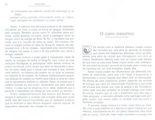 40 PULSOLOGIA
'is emanações dos sabores prouêm do estômago (e do
baço),
passam pelos pulmões, alimentando todos os órgãos,
cujas alterações se manifestam no pulso radial."
Assim, a essência dos alimentos junta-se à da respiração,
circulando por todo o corpo na forma de sangue, bombeado
pelo coração. Também circula como Ki, difundido pelos pul-
mões, sendo possível, no pulso, sentir a passagem tanto do
sangue como da energia do Shou Tai Yin, o meridiano dos pul-
mões, que é a "reunião de todos os vasos". Os chineses cha-
mam a energia contida no tórax de Zhong Ki, estando ela rela-
cionada com o Ki do coração, responsável pela movimentação
do sangue nos vasos, e com o Ki dos pulmões que capta a
energia celestial.
Por esses motivos o pulso radial é considerado capaz de
captar as energias de todos os Zang-Fu, bem como as suas
variações fisiológicas ou patológicas. Além desses motivos de
ordem conceitual, outro motivo que deve ter favorecido a esco-
lha do pulso radial para o estudo das energias é que, durante
certo período, os médicos não podiam ver ou tocar as pessoas,
em especial as do Império. As mulheres confeccionavam peque-
nas estátuas de madeira ou marfim para indicar a parte do corpo
que se apresentava sensível ou dolorida. Assim se evitava que o
médico tocasse no seu corpo. Certamente que pelo mesmo
motivo, o pulso que se preservou foi o radial, bastando que a
paciente o estendesse por detrás de uma cortina ou biombo.
Enfim, independentemente dos motivos que levaram os
antigos a atribuírem a medição das energias vitais pelo pulso
radial, elas são menos importantes que os resultados positivos
que se atribuem a essa técnica enquanto método singular de
diagnóstico adequado das energias do corpo.
o CORPO ENERGÉTICO
De acordo com a medicina tibetana, nossos corpos
são formados por uma série de camadas de energias
que vibram em freqüências diferentes, como se tivés-
semos uma série de corpos que interagissem uns com os
outros. Geralmente lidamos mais com os corpos mais densos
do que com os mais sutis. Esses corpos seriam sete, sobrepos-
tos uns sobre os outros e servindo de proteção para o corpo que
se manifesta em um nível energético abaixo dele.
Esses corpos podem ser influenciados por diferentes mé-
todos de tratamento, entre eles o Ki Gong, a acupuntura, a
homeopatia e outras terapias que lidam com as bioenergias.
Os efeitos de cada tratamento podem depender da camada
de energia que vibra em determinada freqüência e que pode
ser afetada pela terapia que mais se adapte a ela. Entretanto,
como cada uma das camadas de energia interage com todas
as outras, mesmo que se use o tratamento que não seja o
mais adequado, a estrutura alterada numa patologia será atin-
gida, porém com menor efeito ou tardará mais em surtir o
resultado almejado.
O primeiro desses corpos é o nosso corpo físico ou mate-
rial, com o qual trabalhamos e agimos no plano material em que
vivemos, manifestando-se em um plano vibracional mais baixo
que os outros. Contudo, esse corpo concentra a energia dos
 