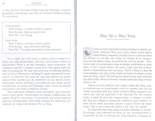 78 PULSOLOGIA
o início do livro. Durante minhas aulas de Pulsologia, costumo
apresentar a distribuição que mais se conhece e aceita os Zang-
Fu nos pulsos:
Pulsoesquerdo:
Ponto Cabeça - coração e intestino delgado
Ponto Barriga -fígado e vesícula biliar
Ponto Pés - rins e bexiga
Pulso direito:
Ponto Cabeça - pulmões e intestino grosso
Ponto Barriga - baço-pâncreas e estômago
Ponto Pés - Circulação-sexualidade e triplo aquecedor
Se eu pedir que você cubra o quadro acima e repita a re-
lação que está apresentada, será que você poderá repetir as
seqüências? Tente e, se não conseguir, tente novamente. Se
conseguiu decorar o quadro, muito bem. Mas agora deixe-me
fazer uma pergunta. Por que você acha que os orientais distribu-
íram os Cinco Elementos e os Zang-Fu dessa maneira? Provavel-
mente, no decorrer dos anos em que essa técnica foi sendo
desenvolvida aqueles que se dedicavam ao seu estudo foram
observando certos detalhes e coincidências que foram sendo
incorporados ao estudo da Pulsologia, assim como da própria
acupuntura e de toda a medicina oriental.
Para podermos conhecer esses princípios, que provavel-
mente foram sendo corroborados em relação à distribuição dos
órgãos Zang-Fu nos pulsos, é importante que antes façamos
algumas considerações. Uma delas consiste em sabermos, por
exemplo, se nossa mão direita é Yin ou Yang.
MÃo YIN E MÃo YANG
Antes de você responder à pergunta feita no capítulo an-
terior, deixe-me fazer uma outra. Assim como temos
lados direito e esquerdo, também temos o lado da frente
(ou ventral) e o de trás, nas costas (ou dorsal). Se eu pergun-
tar qual dos lados é Yang, provavelmente você irá pensar: "Ora,
nosso rosto é que expressa nossas emoções, sentimentos e, além
disso, é com a parte anterior do nosso corpo que nos comuni-
camos e relacionamos com os outros. Como o Yang é o lado da
luminosidade e do calor, então o lado da frente de nossos corpos
deve ser Yang, certo?" Se você pensa dessa forma, sinto informar
que está errado. Para os chineses, nossas costas são Yang e nosso
ventre é Yin.
Alguns autores justificam que nossas costas são Yang pois,
se observarmos os quadrúpedes como os cavalos, eles têm as
costas aquecidas pelo Sol, sendo portanto Yang, enquanto seu
ventre por não ser aquecido, é de natureza Yin. Do mesmo
modo, a parte de cima dos nossos corpos, a cabeça e o tórax,
são Yang em relação a nossos pés e abdome, pois recebem os
raios do sol antes que estes atinjam a parte inferior de nosso
corpo. Mas o que é que nós temos a ver com um cavalo?
As respostas para essa pergunta estão distantes no tempo.
Os antigos, para saberem as horas do dia, acompanhavam o
movimento do Sol no firmamento. Para saberem a chegada da
 