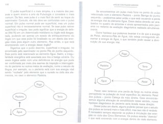 110 PULSOLOGIA
o pulso superficial é o mais simples, e a maioria das pes-
soas a quem ensino a arte da Pulsologia o considera o mais
comum. De fato, esse pulso é o mais fácil de sentir ao toque do
examinador. Contudo, ele não deve ser confundido com o pulso
normal. Um pulso normal pode ser superficial, mas um pulso
superficial não é necessariamente normal. Se esse pulso estiv.er
superficial e irregular, isso pode significar que a energia de defe-
sa (Wei Ki) em um determinado meridiano ou órgão está desgas-
tada, podendo ser apenas um estado de enfraquecimento do
órgão em que esse pulso foi localizado ou um desvio das ener-
gias vitais para algum outro elemento. Mas então, o que está
acontecendo com a energia desse órgão?
Digamos que o pulso descrito, superficial e irregular, foi
encontrado pelo examinador no ponto Pés do punho esquerdo.
Esse ponto está relacionado ao elemento Água. Assim, a irregu-
laridade energética está associada aos rins e bexiga urinária. Ou
esses órgãos estão com uma deficiência de energia que pode
ser confirmada por meio dos exames de inspeção e interrogató-
rio do paciente ou outros meios de avaliação, como o estudo da
língua, por exemplo, ou o paciente está com sua energia vital
sendo "roubada" pelo elemento que o sucede no ciclo dos ele-
mentos, no caso o elemento Madeira.
,/~".,'
/~.,
//// .,"'"."
/ ,
~de0 G
i
1G m_mmmmmm_m_mmm__- G
ANÁLISE DOS PULSOS BÁSICOS
111
jI
Se encontrarmos um pulso mais forte no ponto do pulso
relacionado com o elemento Madeira - ponto Barriga do punho
esquerdo - poderemos saber então o que está causando a perda
da energia vital do elemento Água. Esses dados deverão ser ana-
lisados no quadro de sintomas e sinais apresentados pelo paci-
ente no restante da avaliação diagnóstica realizada simultanea-
mente.
Outra hipótese que podemos levantar é a de que a energia
de Metal, elemento-Mãe de Água, não esteja conseguindo ali-
mentar a energia de Água, o que também pode causar a dimi-
nuição de sua energia vital.
/~"',..,'
/~ ",
/ ""
,,/,/' ""
~deiV
I j
1G (--_m_umumm m_-uum- G 1
G
Nesse caso teríamos uma perda da força ou outros sinais
perceptíveis na pulsação do local específico do elemento Metal
dos pulsos - ponto Cabeça da mão direita. Caso encontrás-
semos alguma alteração de sensibilidade nesse sentido, nossa
hipótese diagnóstica do paciente seria levada nessa direção.
Desse pulso em diante, alguns poderão pensar que o estudo
dos pulsos se tornará mais e mais difícil, mas isso não é verdade.
É necessário sempre relacionar os pulsos à circulação das ener-
gias no ciclo dos Cinco Elementos. Os pulsos estarão "dizendo"
o que está ocorrendo com a energia dentro de cada elemento.
 